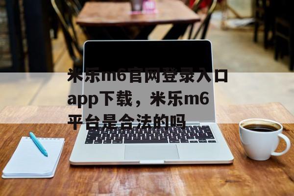 米乐m6官网登录入口app下载，米乐m6平台是合法的吗