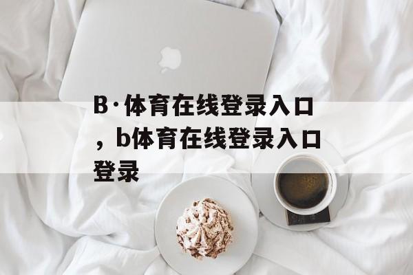 B·体育在线登录入口，b体育在线登录入口登录