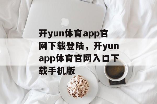 开yun体育app官网下载登陆，开yunapp体育官网入口下载手机版