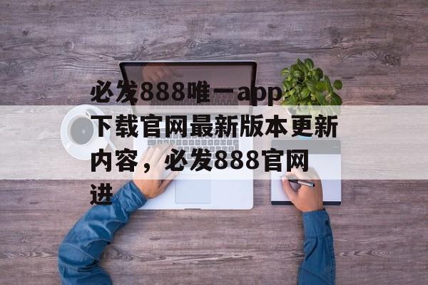 必发888唯一app下载官网最新版本更新内容，必发888官网进