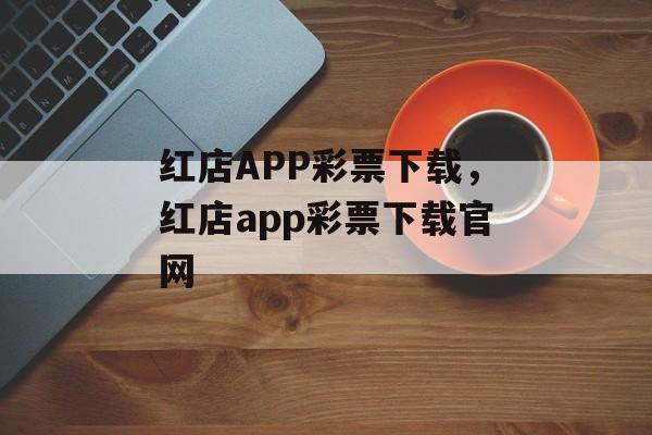 红店APP彩票下载，红店app彩票下载官网