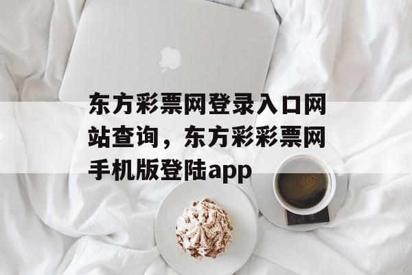 东方彩票网登录入口网站查询，东方彩彩票网手机版登陆app