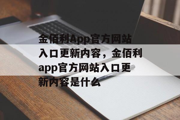 金佰利App官方网站入口更新内容，金佰利app官方网站入口更新内容是什么