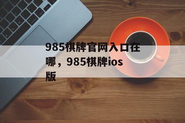 985棋牌官网入口在哪，985棋牌ios版