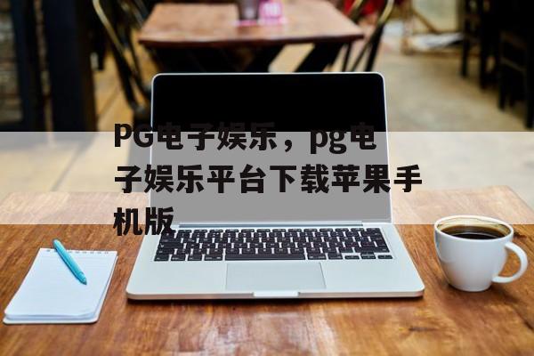 PG电子娱乐，pg电子娱乐平台下载苹果手机版