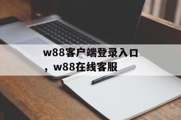 w88客户端登录入口，w88在线客服