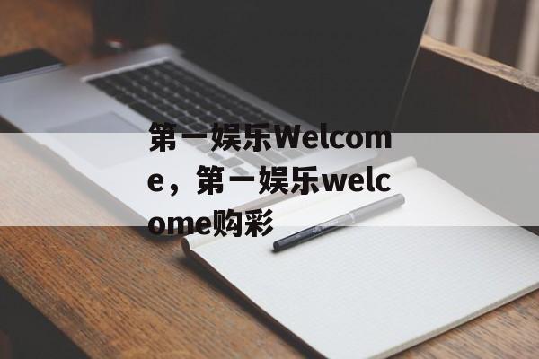 第一娱乐Welcome，第一娱乐welcome购彩