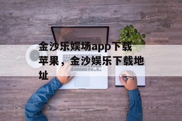 金沙乐娱场app下载苹果，金沙娱乐下载地址