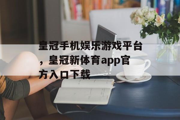 皇冠手机娱乐游戏平台，皇冠新体育app官方入口下载