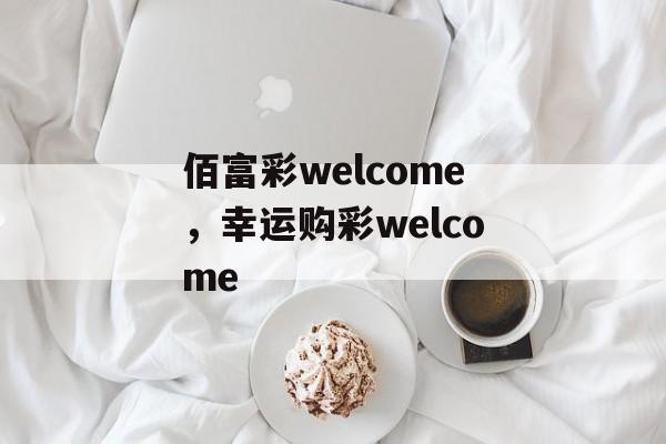 佰富彩welcome，幸运购彩welcome