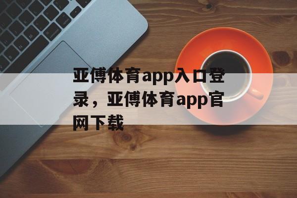 亚傅体育app入口登录，亚傅体育app官网下载